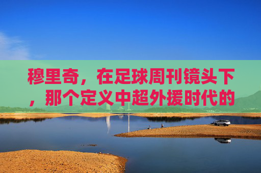 穆里奇,在足球周刊镜头下,那个定义中超外援时代的左脚精灵,足球周刊镜头下的穆里奇,定义中超外援时代的左脚精灵