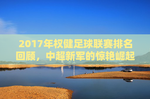 2017年权健足球联赛排名回顾,中超新军的惊艳崛起与亚冠资格的冲击,2017年权健,中超新军的惊艳崛起与亚冠资格冲击