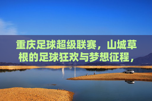重庆足球超级联赛,山城草根的足球狂欢与梦想征程,山城草根的足球狂欢与梦想征程