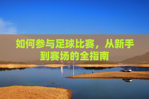 如何参与足球比赛,从新手到赛场的全指南