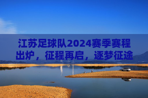 江苏足球队2024赛季赛程出炉,征程再启,逐梦征途,江苏足球队2024赛季赛程出炉,征程再启逐梦征途