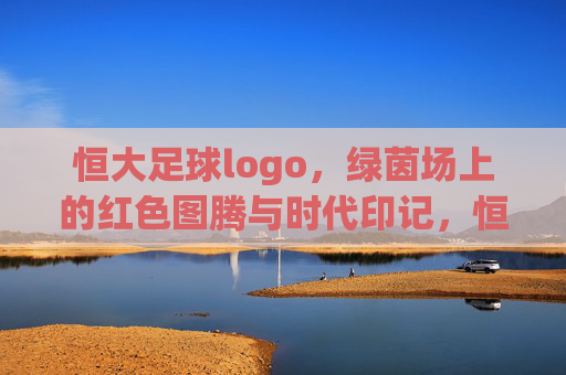 恒大足球logo,绿茵场上的红色图腾与时代印记,恒大足球logo,绿茵场上的红色图腾与时代印记