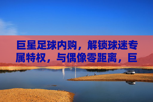 巨星足球内购,解锁球迷专属特权,与偶像零距离,巨星足球内购解锁球迷专属特权,与偶像零距离