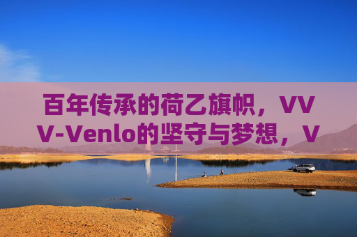 百年传承的荷乙旗帜，VVV-Venlo的坚守与梦想，VVV-Venlo，百年传承荷乙旗帜，坚守与梦想