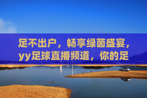 足不出户，畅享绿茵盛宴，yy足球直播频道，你的足球观赛新主场，yy足球直播频道，足不出户畅享绿茵新主场
