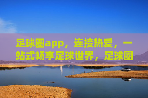 足球圈app，连接热爱，一站式畅享足球世界，足球圈app，连接热爱，畅享足球世界