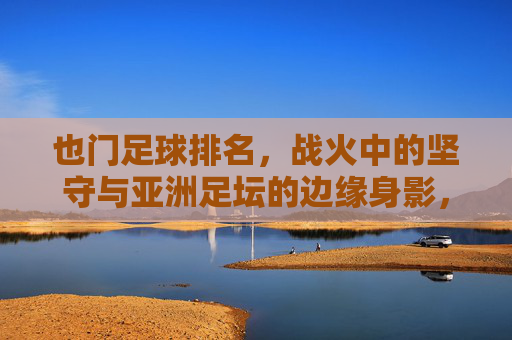 也门足球排名，战火中的坚守与亚洲足坛的边缘身影，也门足球，战火中的坚守与亚洲足坛边缘身影