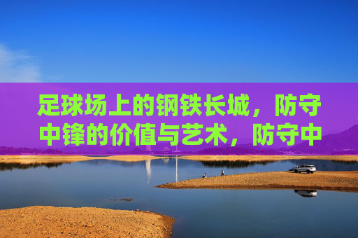 足球场上的钢铁长城,防守中锋的价值与艺术,防守中锋,钢铁长城的价值与艺术
