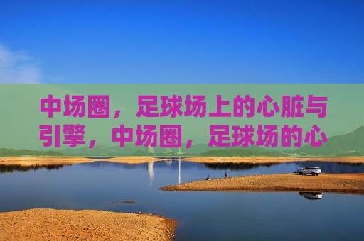 中场圈,足球场上的心脏与引擎,中场圈,足球场的心脏与引擎