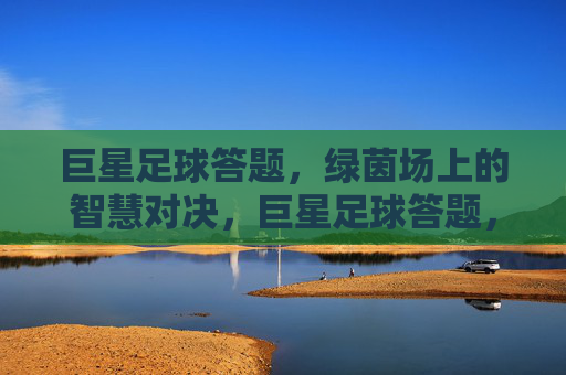 巨星足球答题,绿茵场上的智慧对决,巨星足球答题,绿茵场上的智慧对决