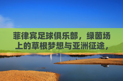 菲律宾足球俱乐部，绿茵场上的草根梦想与亚洲征途，菲律宾足球俱乐部，草根梦想的亚洲征途