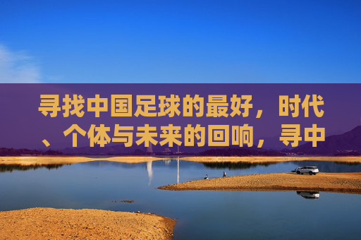 寻找中国足球的最好，时代、个体与未来的回响，寻中国足球之最好，时代、个体与未来的回响