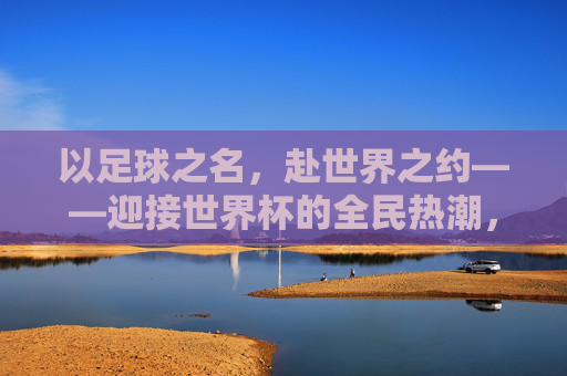 以足球之名，赴世界之约——迎接世界杯的全民热潮，足球为约，全民共赴世界杯