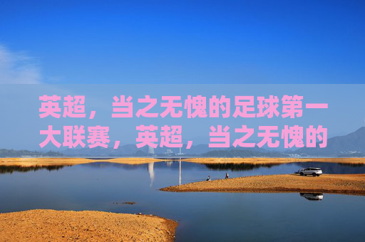 英超，当之无愧的足球第一大联赛，英超，当之无愧的足球第一大联赛