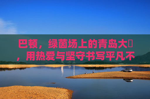 巴顿，绿茵场上的青岛大嫚，用热爱与坚守书写平凡不凡，巴顿，绿茵场上的青岛大嫚，热爱坚守铸就不凡