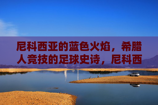 尼科西亚的蓝色火焰,希腊人竞技的足球史诗,尼科西亚的蓝色火焰,希腊人竞技的足球史诗
