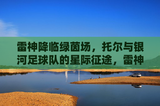 雷神降临绿茵场，托尔与银河足球队的星际征途，雷神托尔与银河足球队，绿茵场星际征途