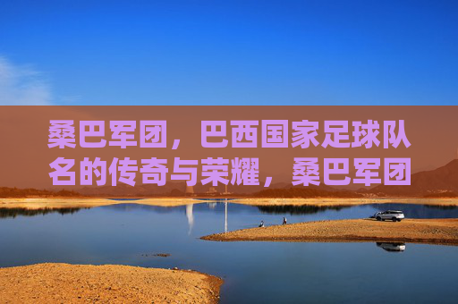桑巴军团,巴西国家足球队名的传奇与荣耀,桑巴军团,巴西国家足球队的传奇与荣耀