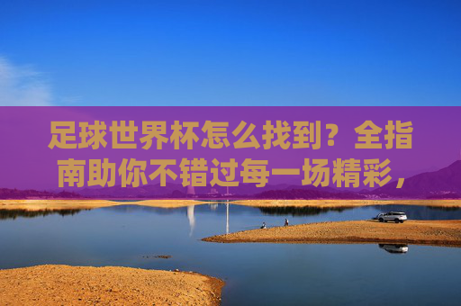 足球世界杯怎么找到？全指南助你不错过每一场精彩，足球世界杯怎么找？全指南助你不错过每一场精彩
