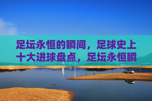 足坛永恒的瞬间,足球史上十大进球盘点,足坛永恒瞬间,足球史上十大进球盘点