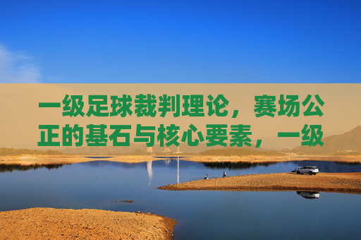 一级足球裁判理论,赛场公正的基石与核心要素,一级足球裁判理论,赛场公正的基石与核心