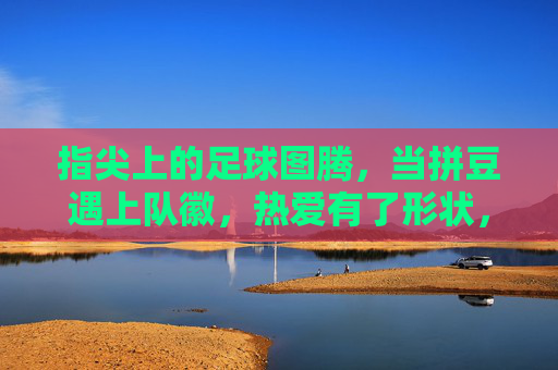 指尖上的足球图腾，当拼豆遇上队徽，热爱有了形状，拼豆队徽，指尖上的足球热爱图腾