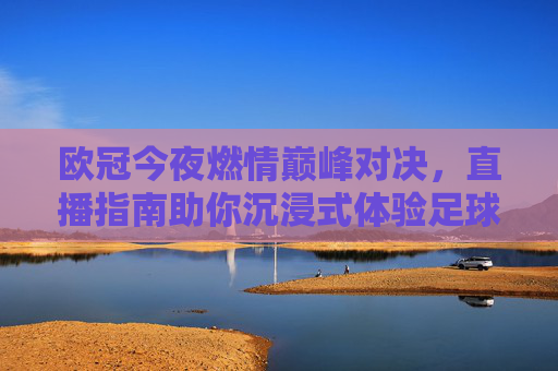 欧冠今夜燃情巅峰对决,直播指南助你沉浸式体验足球盛宴,欧冠今夜巅峰对决,直播指南助你沉浸式燃情盛宴