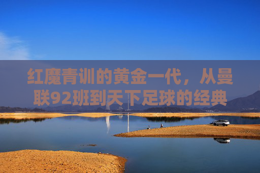 红魔青训的黄金一代，从曼联92班到天下足球的经典记忆，红魔青训黄金一代，曼联92班的天下足球经典记忆