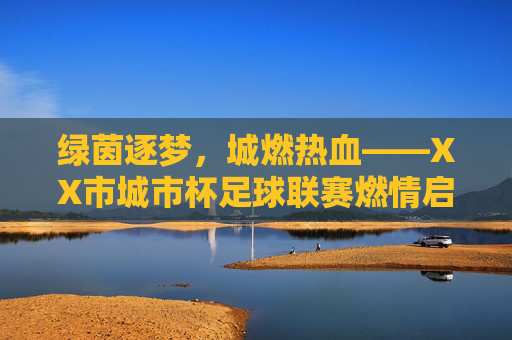 绿茵逐梦，城燃热血——XX市城市杯足球联赛燃情启幕，绿茵逐梦，城燃热血——XX市城市杯足球联赛燃情启幕