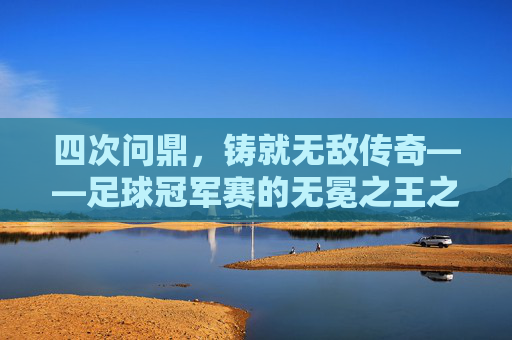 四次问鼎，铸就无敌传奇——足球冠军赛的无冕之王之路，四次问鼎铸传奇，足球无冕之王之路