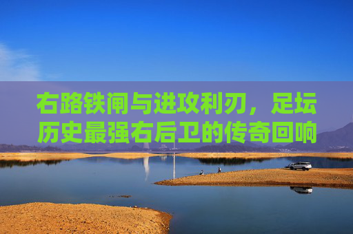 右路铁闸与进攻利刃,足坛历史最强右后卫的传奇回响,铁闸利刃,足坛历史最强右后卫的传奇回响