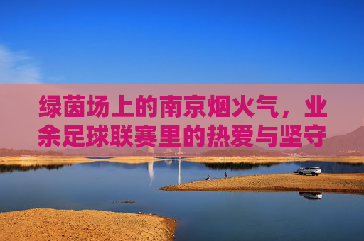 绿茵场上的南京烟火气，业余足球联赛里的热爱与坚守，南京绿茵烟火，业余联赛中的热爱坚守