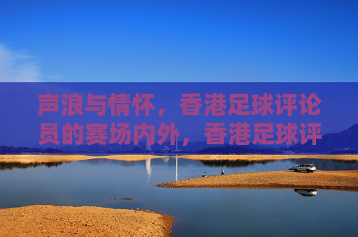 声浪与情怀，香港足球评论员的赛场内外，香港足球评论员的声浪与情怀，赛场内外