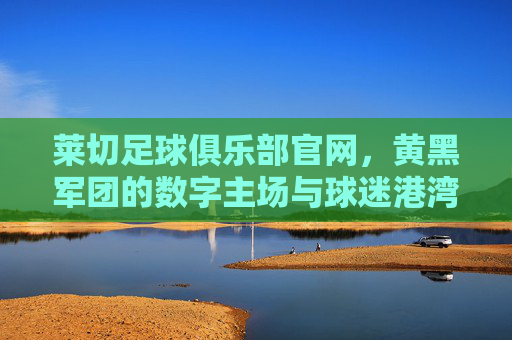 莱切足球俱乐部官网,黄黑军团的数字主场与球迷港湾,莱切官网,黄黑军团的数字主场与球迷港湾