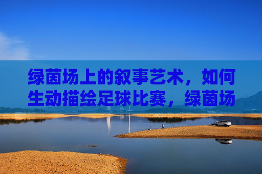 绿茵场上的叙事艺术,如何生动描绘足球比赛,绿茵场上的叙事艺术,足球比赛的生动描绘