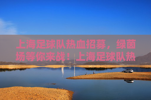 上海足球队热血招募，绿茵场等你来战！上海足球队热血招募，绿茵场等你来战！