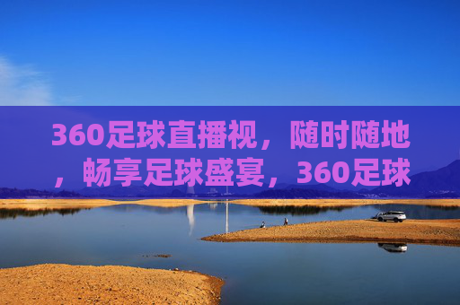 360足球直播视，随时随地，畅享足球盛宴，360足球直播，随时随地畅享足球盛宴
