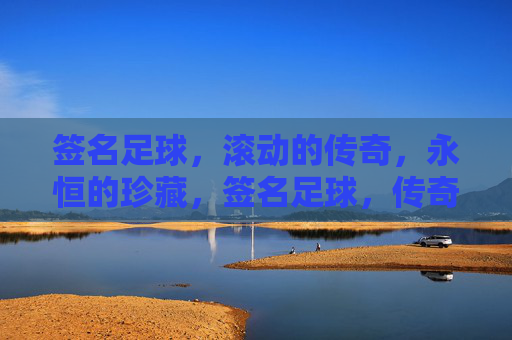 签名足球,滚动的传奇,永恒的珍藏,签名足球,传奇滚动,永恒珍藏