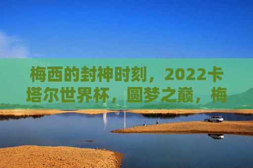 梅西的封神时刻,2022卡塔尔世界杯,圆梦之巅,梅西2022卡塔尔世界杯,封神圆梦之巅