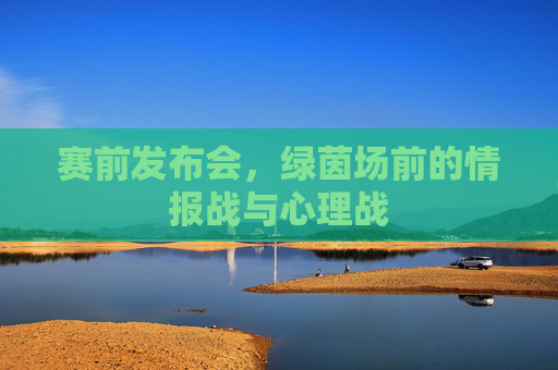 赛前发布会,绿茵场前的情报战与心理战