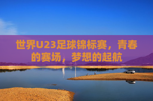 世界U23足球锦标赛,青春的赛场,梦想的起航