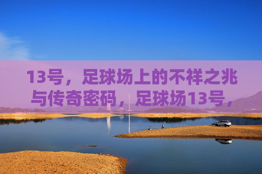 13号,足球场上的不祥之兆与传奇密码,足球场13号,不祥之兆与传奇密码