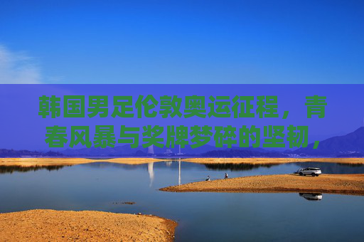 韩国男足伦敦奥运征程，青春风暴与奖牌梦碎的坚韧，韩国男足伦敦奥运，青春风暴与奖牌梦碎的坚韧