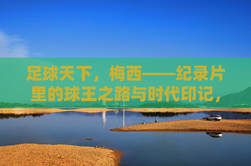 足球天下,梅西——纪录片里的球王之路与时代印记,梅西,纪录片里的球王之路与时代印记