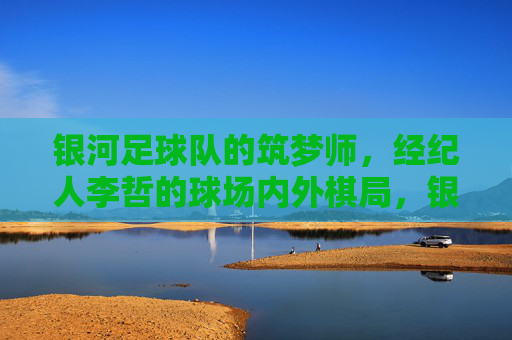 银河足球队的筑梦师,经纪人李哲的球场内外棋局,银河筑梦师李哲的球场内外棋局