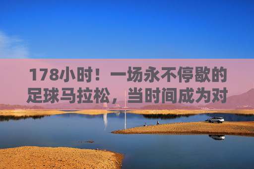 178小时!一场永不停歇的足球马拉松,当时间成为对手,178小时足球马拉松,时间是最强的对手