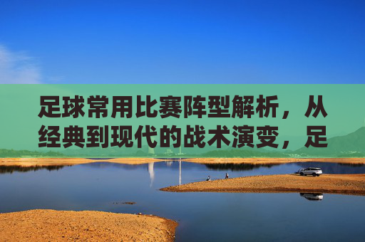 足球常用比赛阵型解析,从经典到现代的战术演变,足球常用阵型战术演变,从经典到现代