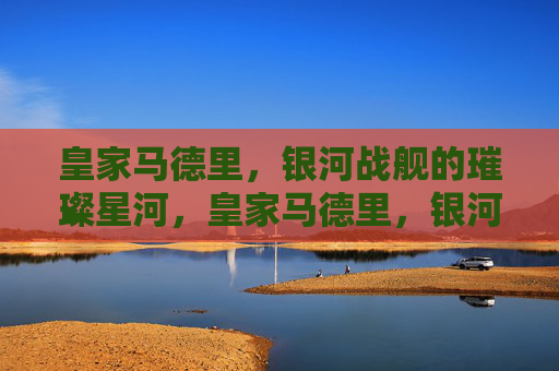 皇家马德里，银河战舰的璀璨星河，皇家马德里，银河战舰的璀璨星河