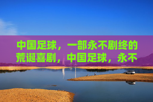 中国足球,一部永不剧终的荒诞喜剧,中国足球,永不剧终的荒诞喜剧