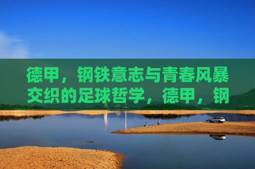 德甲，钢铁意志与青春风暴交织的足球哲学，德甲，钢铁意志与青春风暴的足球哲学